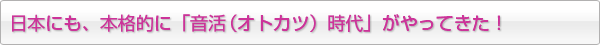 日本にも、本格的に「音活（オトカツ）時代」がやってきた！