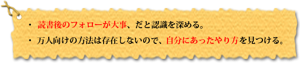 ・読書後のフォローが大事、だと認識を深める。・ 万人向けの方法は存在しないので、自分にあったやり方を見つける。