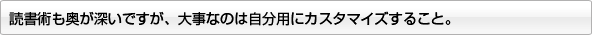 読書術も奥が深いですが、大事なのは自分用にカスタマイズすること。