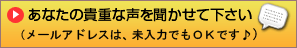 あなたの貴重な声を聞かせて下さい(メールアドレスは、未入力でもOKです♪)