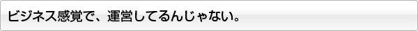 ビジネス感覚で、運営してるんじゃない。