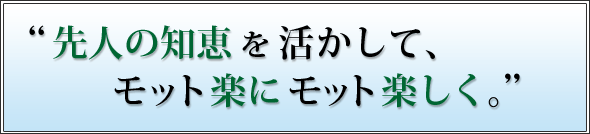先人の知恵を活かして、モット楽にモット楽しく。