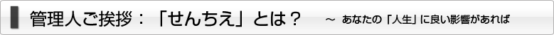 管理人ご挨拶:「せんちえ」とは? ~あなたの「人生」 に良い影響があれば