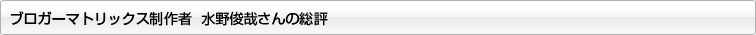 ブロガーマトリックス制作者 水野俊哉さんの総評