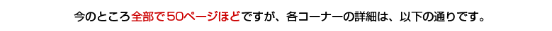 今のところ全部で50ページほどですが、各コーナーの詳細は、以下の通りです。