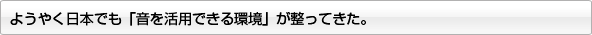 ようやく日本でも「音を活用できる環境」が整ってきた。
