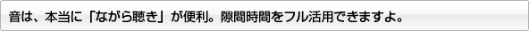 音は、本当に「ながら聴き」が便利。隙間時間をフル活用できますよ。