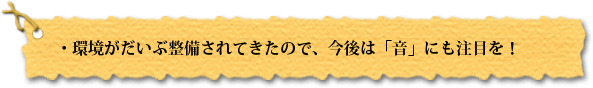 環境がだいぶ整備されてきたので、今後は「音」にも注目を!