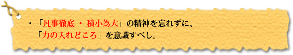 ・「凡事徹底・積小為大」の精神を忘れずに、「力の入れどころ」を意識すべし。